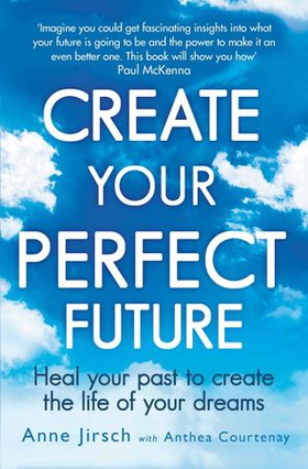 Create Your Perfect Future - Heal your past to create the life of your dreams (ebok) av Anne Jirsch