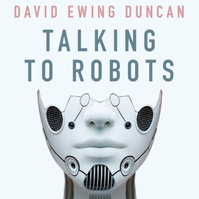 Talking to Robots - A Brief Guide to Our Human-Robot Futures (lydbok) av David Ewing Duncan
