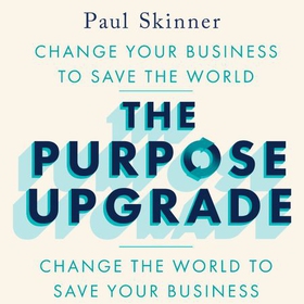 The Purpose Upgrade - Change Your Business to Save the World. Change the World to Save Your Business (lydbok) av Paul Skinner