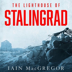 The Lighthouse of Stalingrad - The Hidden Truth at the Centre of WWII's Greatest Battle (lydbok) av Iain MacGregor
