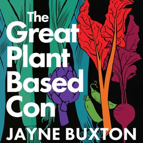 The Great Plant-Based Con - Why eating a plants-only diet won't improve your health or save the planet (lydbok) av Jayne Buxton