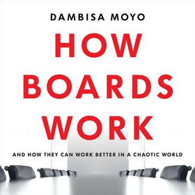 How Boards Work - And How They Can Work Better in a Chaotic World (lydbok) av Dambisa Moyo