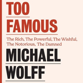 Too Famous - The Rich, The Powerful, The Wishful, The Damned, The Notorious - Twenty Years of Columns, Essays and Reporting (lydbok) av Michael Wolff
