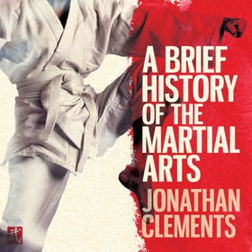 A Brief History of the Martial Arts - East Asian Fighting Styles, from Kung Fu to Ninjutsu (lydbok) av Jonathan Clements