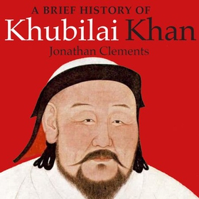A Brief History of Khubilai Khan - Lord of Xanadu, Founder of the Yuan Dynasty, Emperor of China (lydbok) av Jonathan Clements