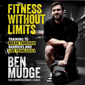 Fitness Without Limits - The training and fitness manual to help break through barriers and live fearlessly - from The Compassionate Coach (lydbok) av Ben Mudge