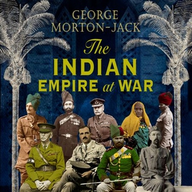 The Indian Empire At War - From Jihad to Victory, The Untold Story of the Indian Army in the First World War (lydbok) av George Morton-Jack