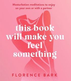 This Book Will Make You Feel Something - Self-Stimulation Meditations to Use on Your Own or with a Partner (ebok) av Florence Bark