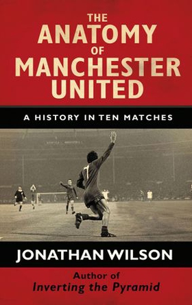 The anatomy of manchester united - a history in ten matches (ebok) av Jonathan Wilson