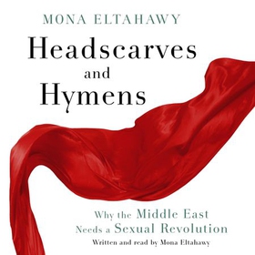 Headscarves and Hymens - Why the Middle East Needs a Sexual Revolution (lydbok) av Mona Eltahawy