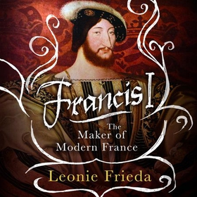 Francis I - The Maker of Modern France (lydbok) av Leonie Frieda