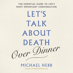 Let's Talk about Death (over Dinner) - The Essential Guide to Life's Most Important Conversation (lydbok) av Michael Hebb