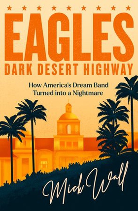 Eagles - Dark Desert Highway - How America's Dream Band Turned into a Nightmare (ebok) av Mick Wall