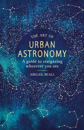 The Art of Urban Astronomy - A Guide to Stargazing Wherever You Are (ebok) av Abigail Beall