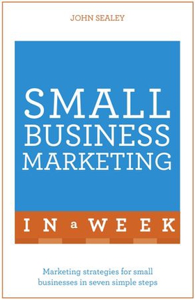 Small Business Marketing In A Week - Marketing Strategies For Small Businesses In Seven Simple Steps (ebok) av John Sealey