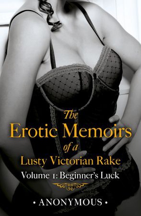 The Erotic Memoirs of a Lusty Victorian Rake: Volume 1 - Beginner's Luck (ebok) av Anonymous -