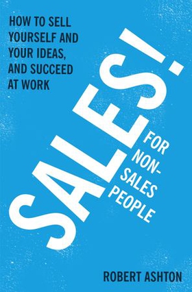 Sales for Non-Salespeople - How to sell yourself and your ideas, and succeed at work (ebok) av Robert Ashton