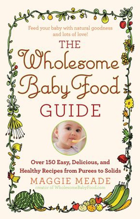 The Wholesome Baby Food Guide - Over 150 Easy, Delicious, and Healthy Recipes from Purees to Solids (ebok) av Maggie Meade