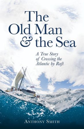 The Old Man and the Sea - A True Story of Crossing the Atlantic by Raft (ebok) av Anthony Smith