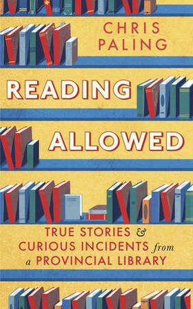 Reading Allowed - True Stories and Curious Incidents from a Provincial Library (ebok) av Chris Paling