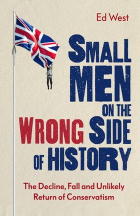 Small Men on the Wrong Side of History - The Decline, Fall and Unlikely Return of Conservatism (ebok) av Ed West