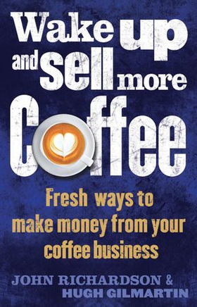 Wake Up and Sell More Coffee - Fresh Ways to Make Money from Your Coffee Business (ebok) av John Richardson