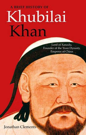 A Brief History of Khubilai Khan - Lord of Xanadu, Founder of the Yuan Dynasty, Emperor of China (ebok) av Jonathan Clements