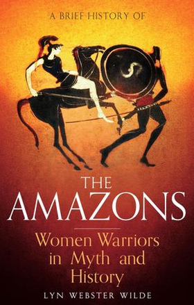 A Brief History of the Amazons - Women Warriors in Myth and History (ebok) av Lyn Webster Wilde