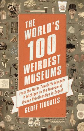 The World's 100 Weirdest Museums - From the Moist Towelette Museum in Michigan to the Museum of Broken Relationships in Zagreb (ebok) av Geoff Tibballs