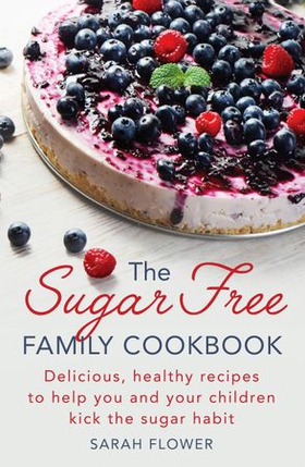 The Sugar-Free Family Cookbook - Delicious, healthy recipes to help you and your children kick the sugar habit (ebok) av Sarah Flower