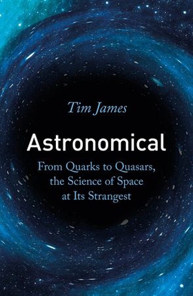 Astronomical - From Quarks to Quasars, the Science of Space at its Strangest (ebok) av Tim James