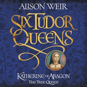 Six Tudor Queens: Katherine of Aragon, The True Queen - Six Tudor Queens 1 (lydbok) av Alison Weir