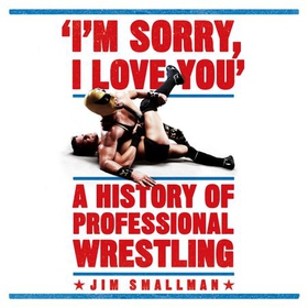 I'm Sorry, I Love You: A History of Professional Wrestling