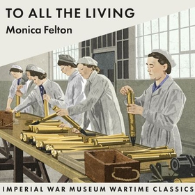 To All The Living - Imperial War Museum Wartime Classics (lydbok) av Monica Felton