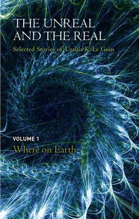 The Unreal and the Real Volume 1 - Selected Stories of Ursula K. Le Guin: Where on Earth (ebok) av Ursula K. LeGuin
