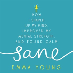 Sane - How I shaped up my mind, improved my mental strength and found calm (lydbok) av Emma Young