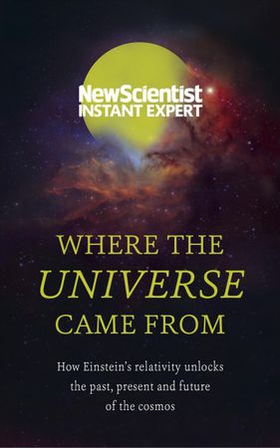 Where the Universe Came From - How Einstein's relativity unlocks the past, present and future of the cosmos (ebok) av New Scientist