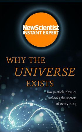 Why The Universe Exists - How particle physics unlocks the secrets of everything (ebok) av New Scientist