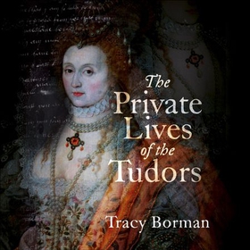 The Private Lives of the Tudors - Uncovering the Secrets of Britain's Greatest Dynasty (lydbok) av Tracy Borman