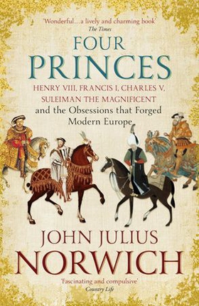 Four Princes - Henry VIII, Francis I, Charles V, Suleiman the Magnificent and the Obsessions that Forged Modern Europe (ebok) av John Julius Norwich