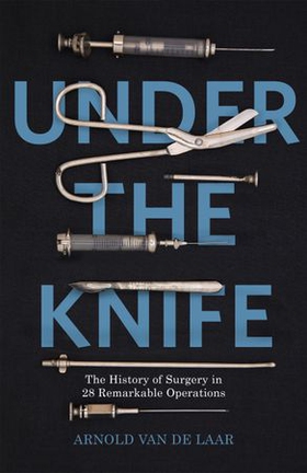 Under the Knife - A History of Surgery in 28 Remarkable Operations (ebok) av Arnold van de Laar