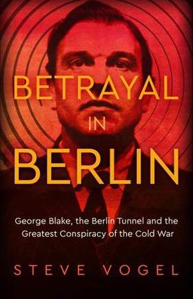 Betrayal in Berlin - George Blake, the Berlin Tunnel and the Greatest Conspiracy of the Cold War (ebok) av Steve Vogel