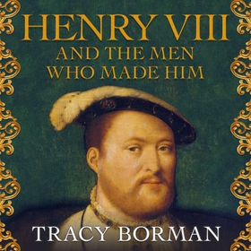 Henry VIII and the men who made him - The secret history behind the Tudor throne (lydbok) av Tracy Borman