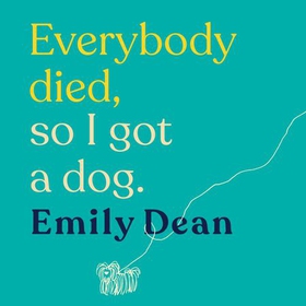 Everybody Died, So I Got a Dog - 'Will make you laugh, cry and stroke your dog (or any dog)' —Sarah Millican (lydbok) av Emily Dean