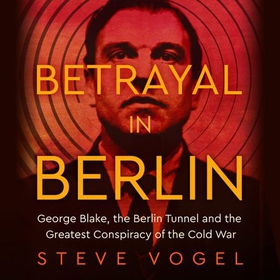 Betrayal in Berlin - George Blake, the Berlin Tunnel and the Greatest Conspiracy of the Cold War (lydbok) av Steve Vogel