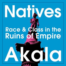 Natives - Race and Class in the Ruins of Empire - The Sunday Times Bestseller (lydbok) av Akala