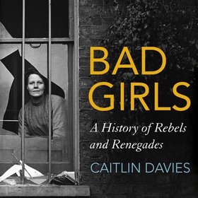 Bad Girls - A History of Rebels and Renegades (lydbok) av Caitlin Davies