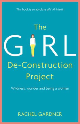 The Girl De-Construction Project - Wildness, wonder and being a woman (ebok) av Rachel Gardner