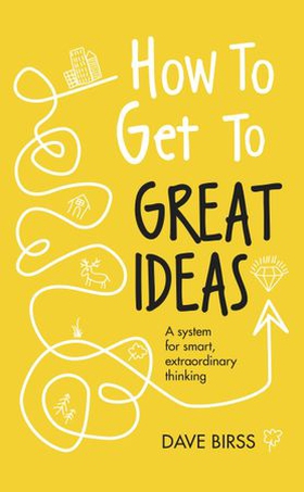 How to Get to Great Ideas - A system for smart, extraordinary thinking (ebok) av Dave Birss