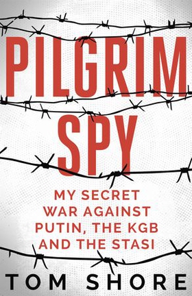 Pilgrim Spy - My secret war against Putin, the KGB and the Stasi (ebok) av Tom Shore